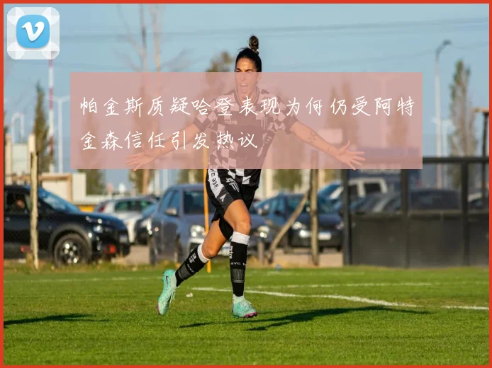 帕金斯质疑哈登表现为何仍受阿特金森信任引发热议